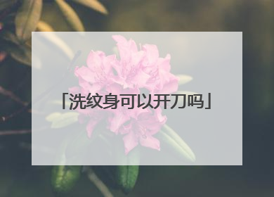 洗纹身可以开刀吗