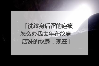 洗纹身后留的疤痕怎么办我去年在纹身店洗的纹身，现在