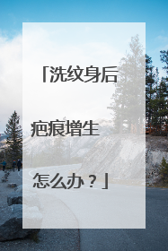 洗纹身后疤痕增生 怎么办？