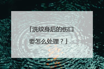 洗纹身后的伤口要怎么处理？