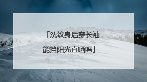 洗纹身后穿长袖能挡阳光直晒吗