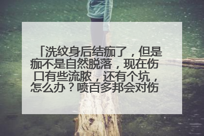 洗纹身后结痂了，但是痂不是自然脱落，现在伤口有些流脓，还有个坑，怎么办？喷百多邦会对伤口有好处吗？
