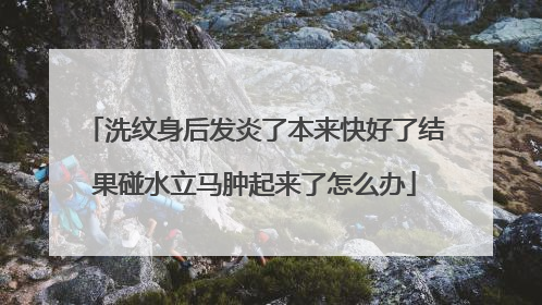 洗纹身后发炎了本来快好了结果碰水立马肿起来了怎么办