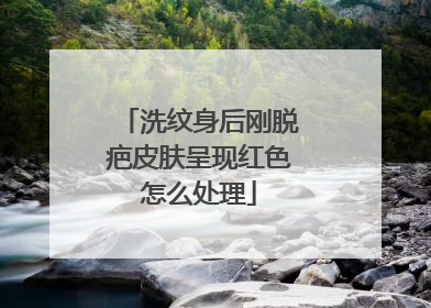 洗纹身后刚脱疤皮肤呈现红色怎么处理