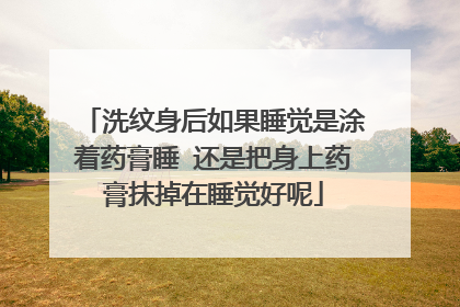 洗纹身后如果睡觉是涂着药膏睡 还是把身上药膏抹掉在睡觉好呢