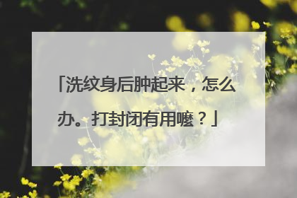 洗纹身后肿起来，怎么办。打封闭有用嚒？