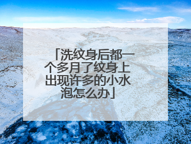 洗纹身后都一个多月了纹身上出现许多的小水泡怎么办