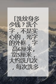 洗纹身多少钱？洗个字，不是实心的，光字的外框，字高6厘米,宽5厘米，大约洗几次，每次洗多少钱？？急！