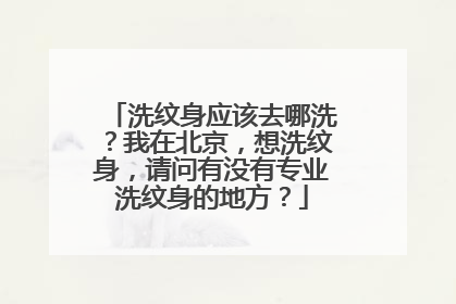 洗纹身应该去哪洗？我在北京，想洗纹身，请问有没有专业洗纹身的地方？