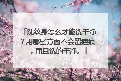洗纹身怎么才能洗干净？用哪些方面不会留疤痕，而且洗的干净。