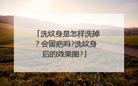 洗纹身是怎样洗掉？会留疤吗?洗纹身后的效果图?