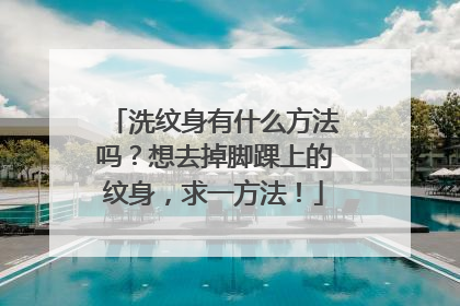 洗纹身有什么方法吗？想去掉脚踝上的纹身，求一方法！