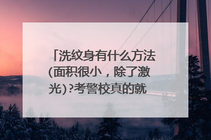 洗纹身有什么方法(面积很小,除了激光)?考警校真的就那么绝对不行吗?