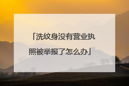 洗纹身没有营业执照被举报了怎么办