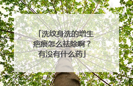 洗纹身洗的增生疤痕怎么祛除啊?有没有什么药