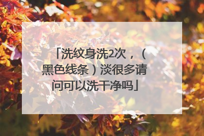 洗纹身洗2次，（黑色线条）淡很多请问可以洗干净吗
