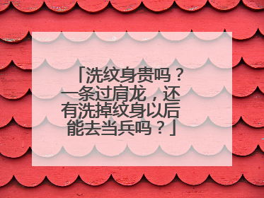 洗纹身贵吗？一条过肩龙，还有洗掉纹身以后能去当兵吗？