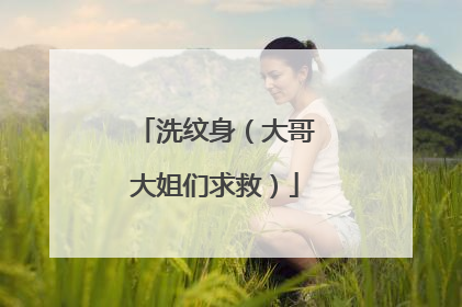 洗纹身（大哥大姐们求救）