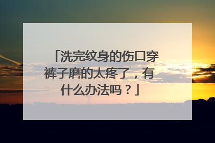 洗完纹身的伤口穿裤子磨的太疼了，有什么办法吗？