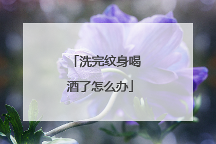 洗完纹身喝酒了怎么办