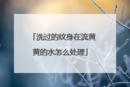 洗过的纹身在流黄黄的水怎么处理
