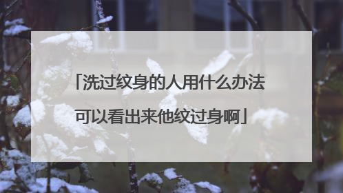 洗过纹身的人用什么办法可以看出来他纹过身啊