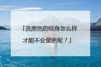 洗黑色的纹身怎么样才能不会留疤呢？