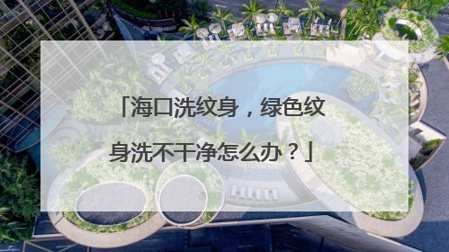 海口洗纹身，绿色纹身洗不干净怎么办？