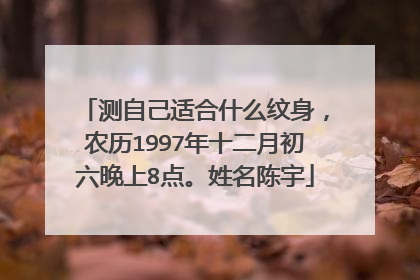 测自己适合什么纹身,农历1997年十二月初六晚上8点。姓名陈宇