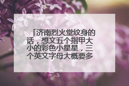 济南烈火堂纹身的话，想文五个指甲大小的彩色小星星，三个英文字母大概要多少钱?山师水云间纹身怎么样贵不