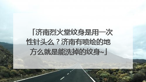 济南烈火堂纹身是用一次性针头么？济南有喷绘的地方么就是能洗掉的纹身~