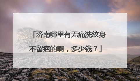 济南哪里有无痛洗纹身不留疤的啊，多少钱？