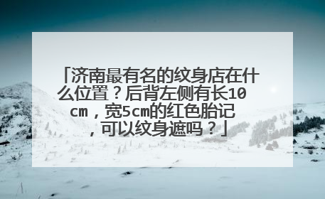 济南最有名的纹身店在什么位置？后背左侧有长10cm，宽5cm的红色胎记，可以纹身遮吗？
