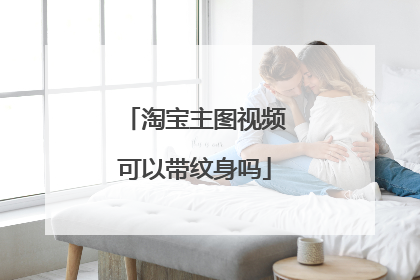 淘宝主图视频可以带纹身吗
