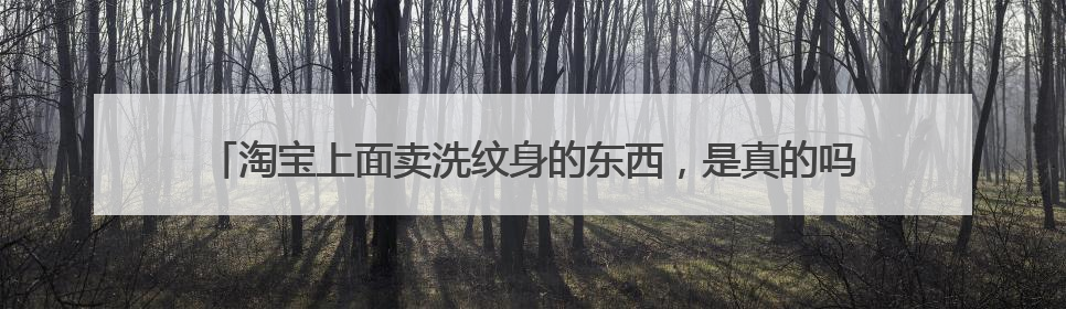 淘宝上面卖洗纹身的东西，是真的吗？看上面的都洗掉了。有点不可思议