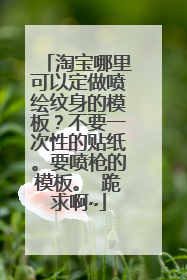 淘宝哪里可以定做喷绘纹身的模板？不要一次性的贴纸。要喷枪的模板。 跪求啊~