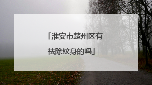 淮安市楚州区有祛除纹身的吗