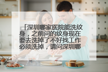 深圳哪家医院能洗纹身，之前问的纹身现在要去洗掉了不好找工作必须洗掉，请问深圳哪里能洗纹身