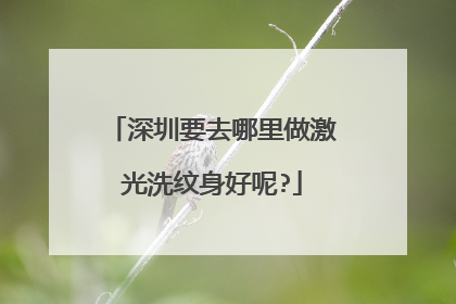 深圳要去哪里做激光洗纹身好呢?
