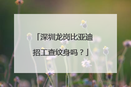 深圳龙岗比亚迪招工查纹身吗?