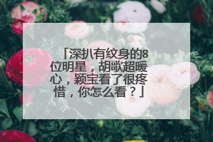 深扒有纹身的8位明星，胡歌超暖心，颖宝看了很疼惜，你怎么看？