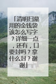 清明扫墓用的金钱袋该怎么写字?详细一点,还有,口要封吗?拿什么封?谢谢