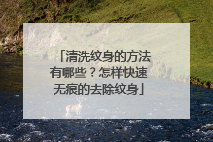 清洗纹身的方法有哪些？怎样快速无痕的去除纹身