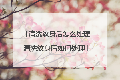 清洗纹身后怎么处理 清洗纹身后如何处理