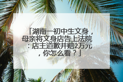 湖南一初中生文身，母亲将文身店告上法院：店主道歉并赔2万元，你怎么看？