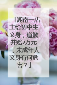 湖南一店主给初中生文身,道歉并赔2万元,未成年人文身有何危害?