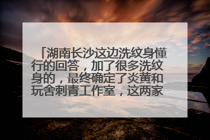 湖南长沙这边洗纹身懂行的回答，加了很多洗纹身的，最终确定了炎黄和玩舍刺青工作室，这两家都不错，现在