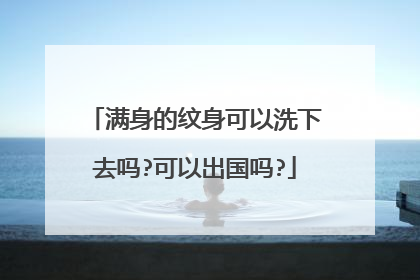 满身的纹身可以洗下去吗?可以出国吗?