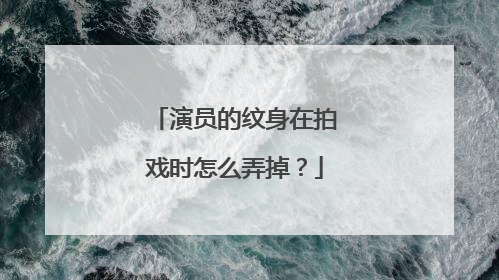 演员的纹身在拍戏时怎么弄掉？