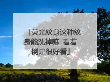 荧光纹身这种纹身能洗掉嘛 看着倒是很好看